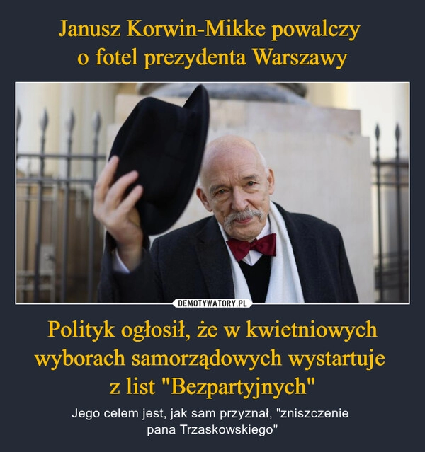 
    Janusz Korwin-Mikke powalczy 
o fotel prezydenta Warszawy Polityk ogłosił, że w kwietniowych wyborach samorządowych wystartuje 
z list "Bezpartyjnych"