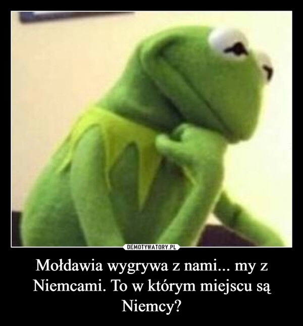 
    Mołdawia wygrywa z nami... my z Niemcami. To w którym miejscu są Niemcy?