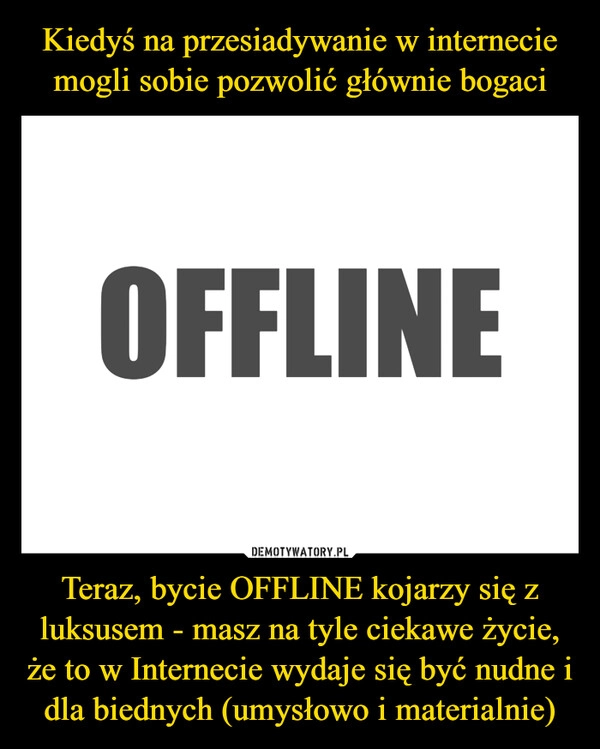 
    Kiedyś na przesiadywanie w internecie mogli sobie pozwolić głównie bogaci Teraz, bycie OFFLINE kojarzy się z luksusem - masz na tyle ciekawe życie, że to w Internecie wydaje się być nudne i dla biednych (umysłowo i materialnie)