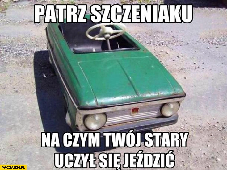 
    Patrz szczeniaku na czym twój stary uczył się jeździć