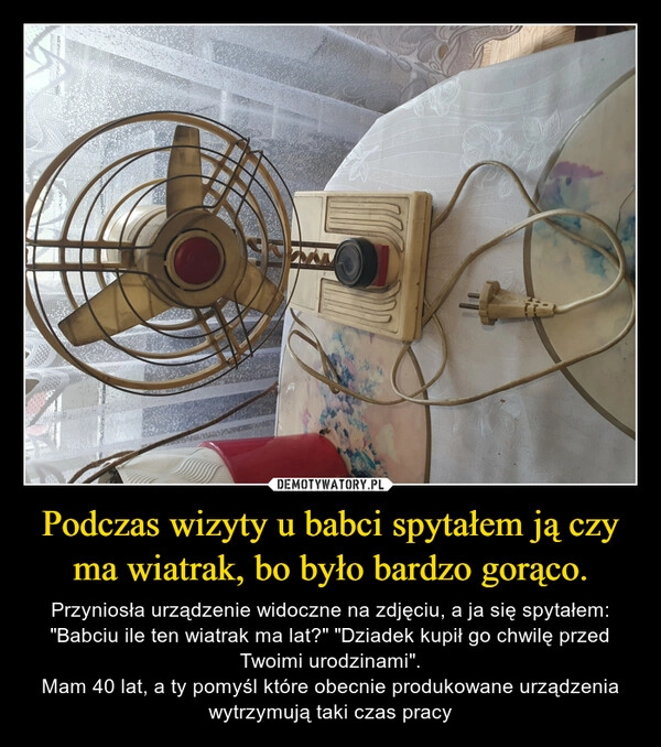 
    Podczas wizyty u babci spytałem ją czy ma wiatrak, bo było bardzo gorąco.