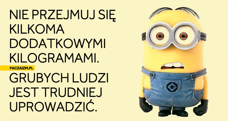 
    Nie przejmuj się dodatkowymi kilogramami grubych ludzi jest trudniej uprowadzić