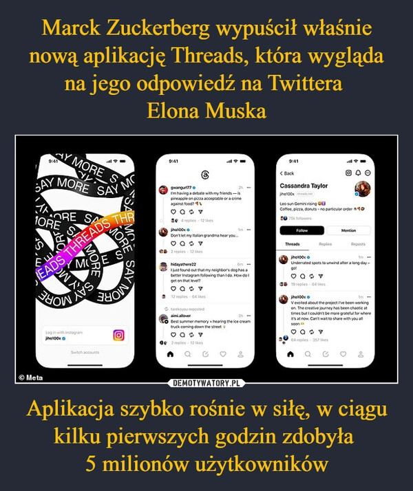 
    Marck Zuckerberg wypuścił właśnie nową aplikację Threads, która wygląda na jego odpowiedź na Twittera 
Elona Muska Aplikacja szybko rośnie w siłę, w ciągu kilku pierwszych godzin zdobyła 
5 milionów użytkowników