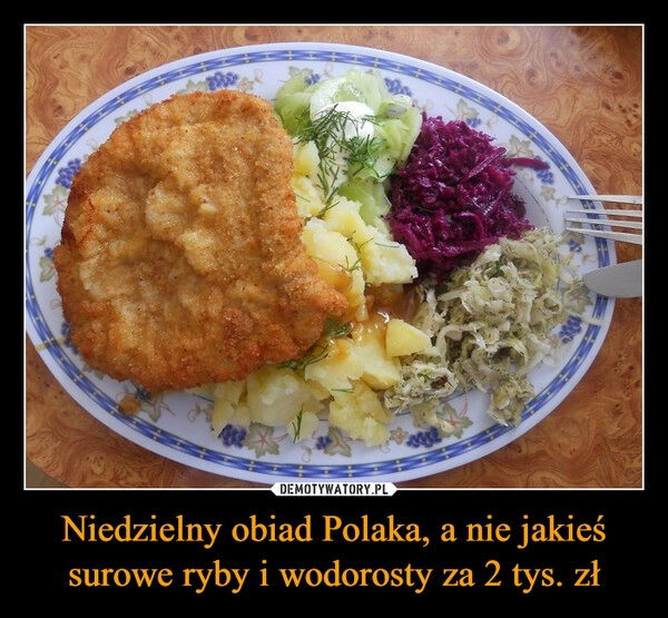 
    Niedzielny obiad Polaka, a nie jakieś surowe ryby i wodorosty za 2 tys. zł