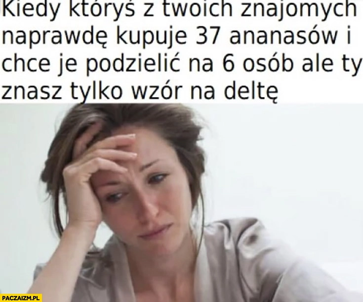 
    Kiedy któryś z Twoich znajomych naprawdę kupuje 37 ananasów i chce je podzielić na 6 osób ale Ty znasz tylko wzór na deltę
