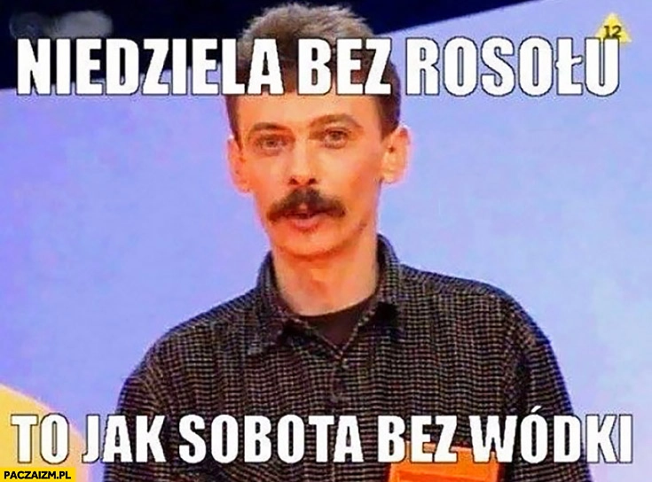 Niedziela bez rosołu to jak sobota bez wódki typowy Polak