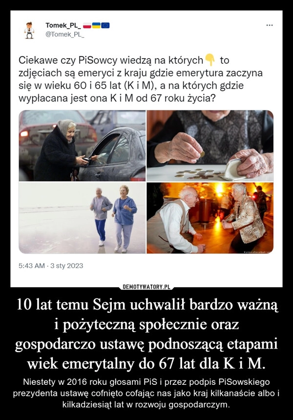 
    10 lat temu Sejm uchwalił bardzo ważną i pożyteczną społecznie oraz gospodarczo ustawę podnoszącą etapami wiek emerytalny do 67 lat dla K i M. 