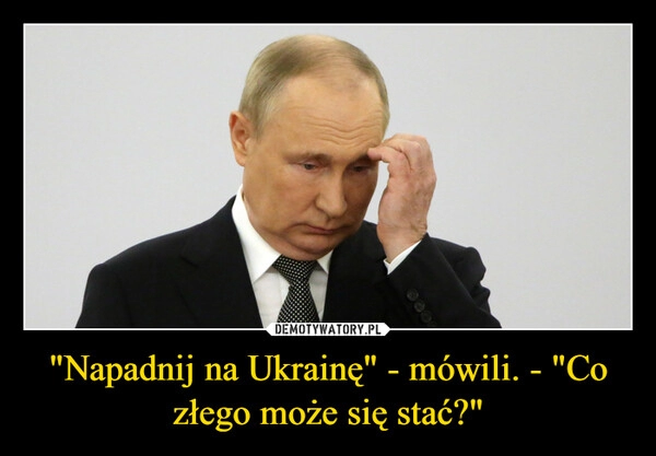 
    "Napadnij na Ukrainę" - mówili. - "Co złego może się stać?"