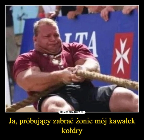 
    Ja, próbujący zabrać żonie mój kawałek kołdry