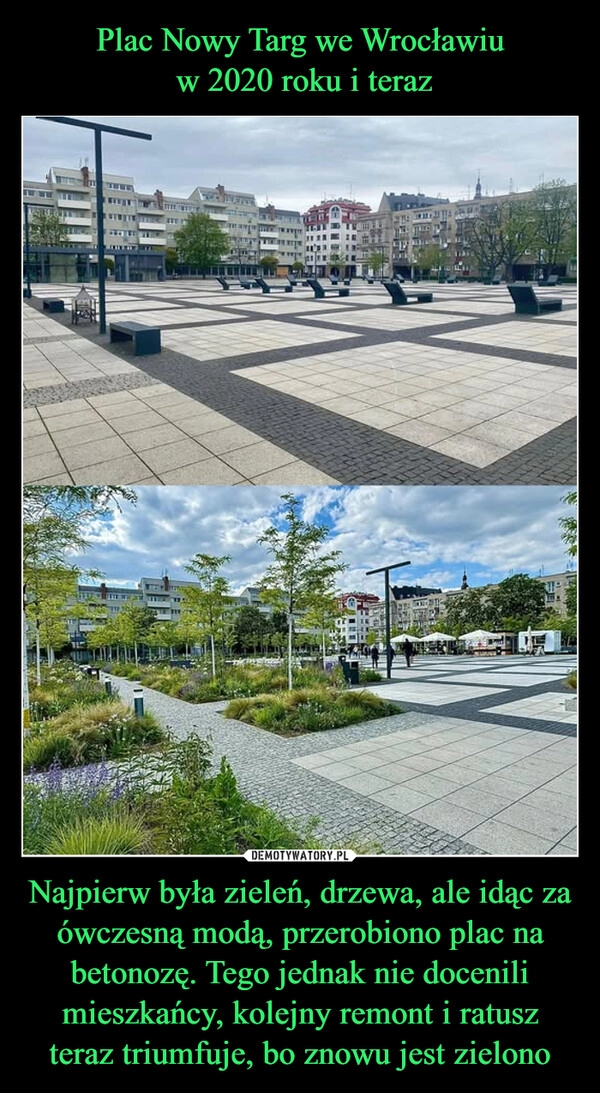 
    Plac Nowy Targ we Wrocławiu
 w 2020 roku i teraz Najpierw była zieleń, drzewa, ale idąc za ówczesną modą, przerobiono plac na betonozę. Tego jednak nie docenili mieszkańcy, kolejny remont i ratusz teraz triumfuje, bo znowu jest zielono