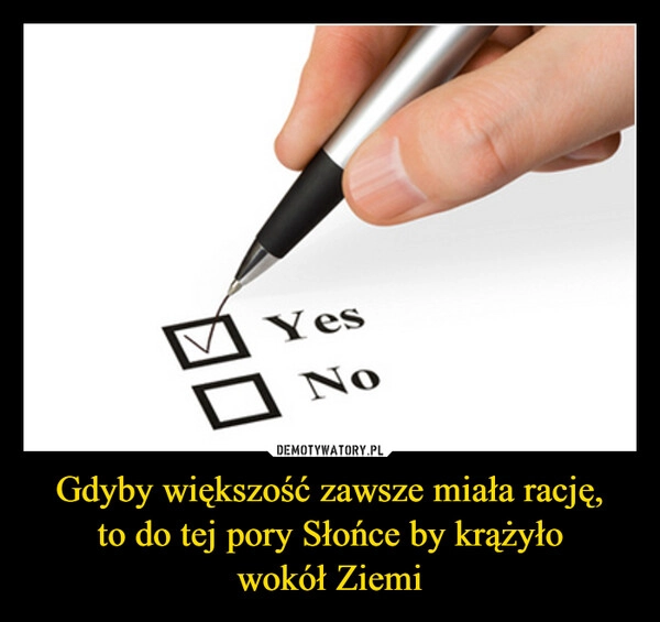 
    Gdyby większość zawsze miała rację,
to do tej pory Słońce by krążyło
wokół Ziemi