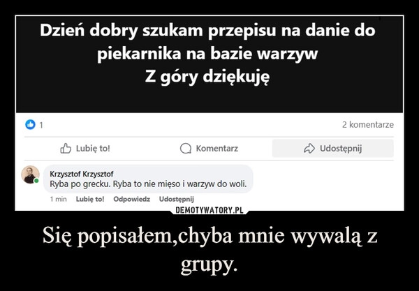 
    Się popisałem,chyba mnie wywalą z grupy.