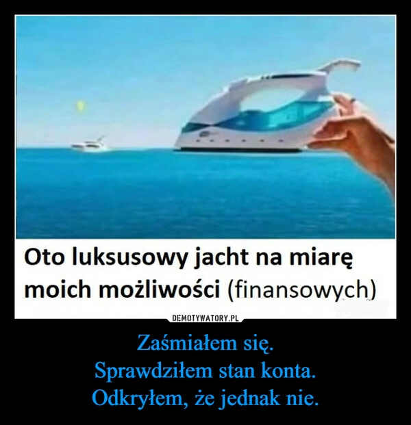 
    Zaśmiałem się.
Sprawdziłem stan konta.
Odkryłem, że jednak nie.