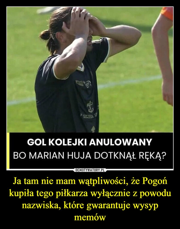 
    Ja tam nie mam wątpliwości, że Pogoń kupiła tego piłkarza wyłącznie z powodu nazwiska, które gwarantuje wysyp memów