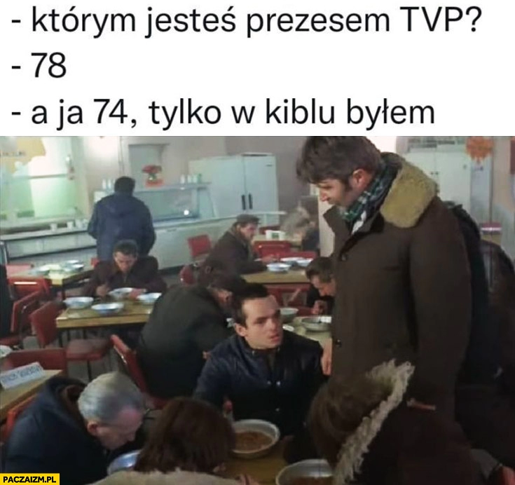 
    Którym jesteś prezesem TVP? 78, a ja 74 tylko w kiblu byłem