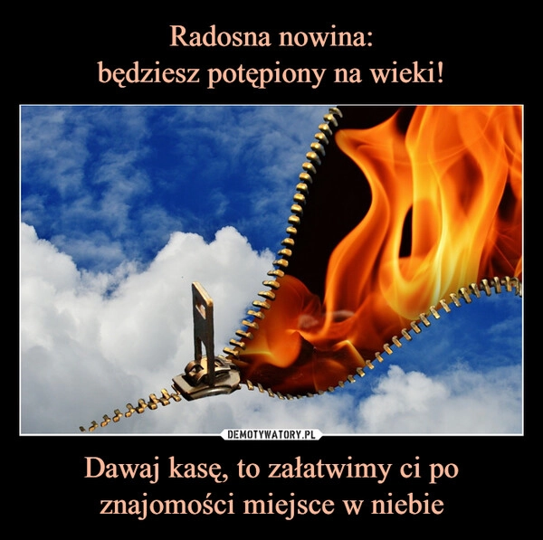 
    Radosna nowina:
będziesz potępiony na wieki! Dawaj kasę, to załatwimy ci po znajomości miejsce w niebie