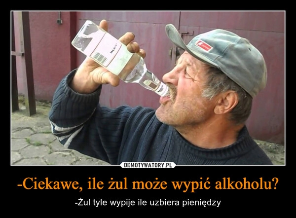 
    -Ciekawe, ile żul może wypić alkoholu?