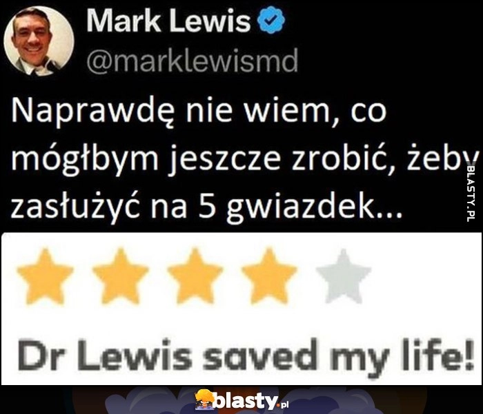 
    Dr Lewis ocalił mi życie ocena 4 gwiazdki na 5, naprawdę nie wiem co mógłbym jeszcze zrobić żeby zasłużyć na 5 gwiazdek