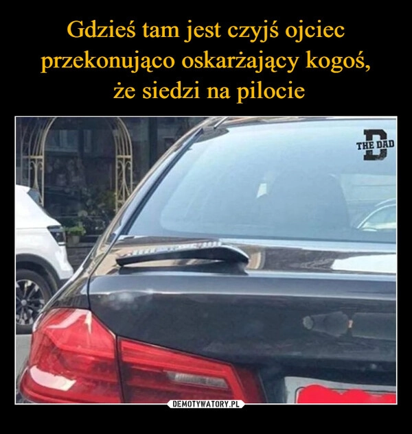 
    Gdzieś tam jest czyjś ojciec przekonująco oskarżający kogoś,
 że siedzi na pilocie