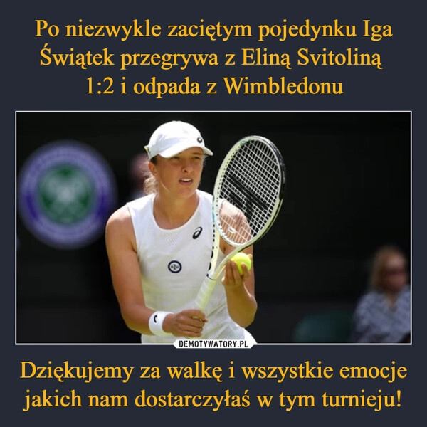 
    Po niezwykle zaciętym pojedynku Iga Świątek przegrywa z Eliną Svitoliną 
1:2 i odpada z Wimbledonu Dziękujemy za walkę i wszystkie emocje jakich nam dostarczyłaś w tym turnieju!