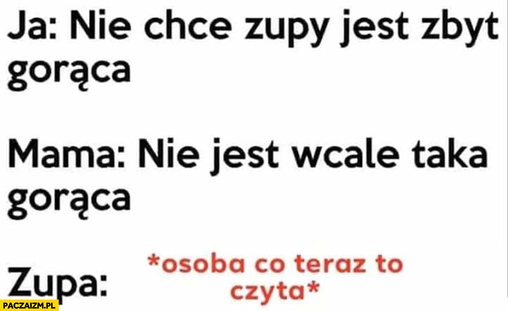 
    Nie chce zupy jest zbyt gorąca, mama wcale nie jest taka gorąca, zupa: gorąca jak osoba co teraz to czyta