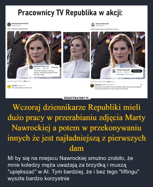 
    Wczoraj dziennikarze Republiki mieli dużo pracy w przerabianiu zdjęcia Marty Nawrockiej a potem w przekonywaniu innych że jest najładniejszą z pierwszych dam