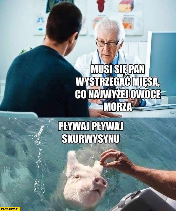 
    Lekarz musi się Pan wystrzegać mięsa co najwyżej owoce morza świnia pływaj pływaj