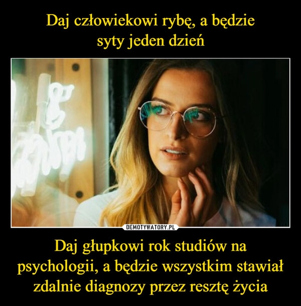 
    Daj człowiekowi rybę, a będzie
syty jeden dzień Daj głupkowi rok studiów na psychologii, a będzie wszystkim stawiał zdalnie diagnozy przez resztę życia