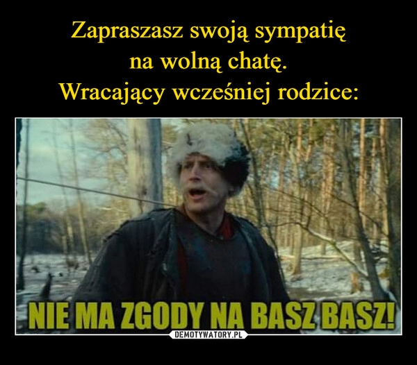 
    Zapraszasz swoją sympatię
na wolną chatę.
Wracający wcześniej rodzice: