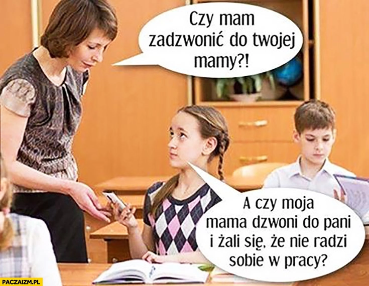 
    Czy mam zadzwonić do Twojej mamy? A czy moja mama dzwoni do pani i żali się, że nie radzi sobie w pracy? Dziewczynka w szkole