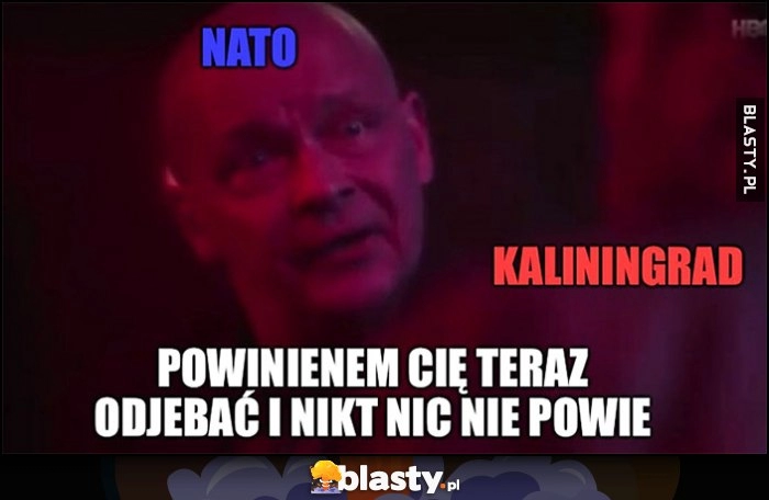 
    NATO Kaliningrad powinienem cię teraz odjechać i nikt nic nie powie Dario Ślepnąć od świateł