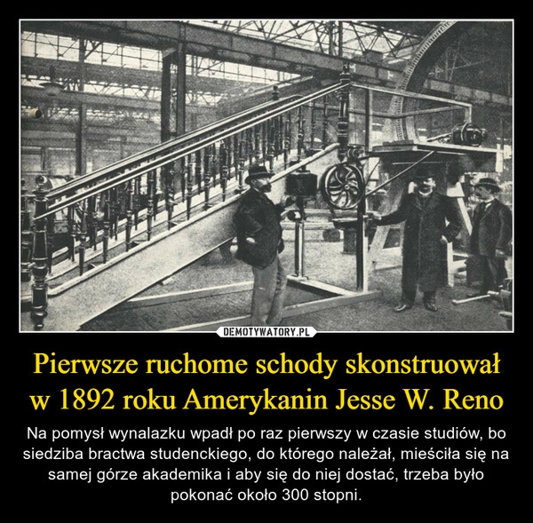 
    Pierwsze ruchome schody skonstruował w 1892 roku Amerykanin Jesse W. Reno