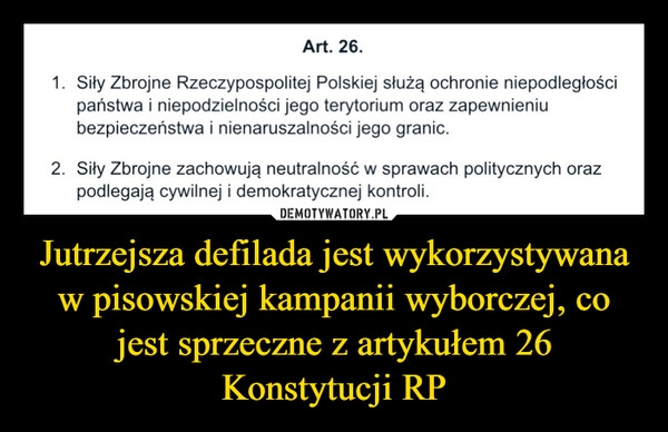 
    Jutrzejsza defilada jest wykorzystywana w pisowskiej kampanii wyborczej, co jest sprzeczne z artykułem 26 Konstytucji RP