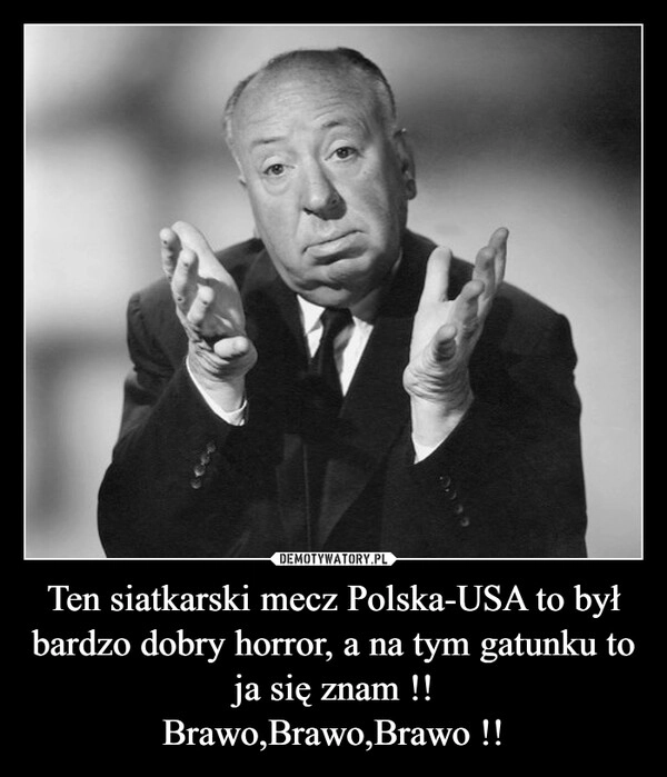 
    Ten siatkarski mecz Polska-USA to był bardzo dobry horror, a na tym gatunku to ja się znam !!
Brawo,Brawo,Brawo !!