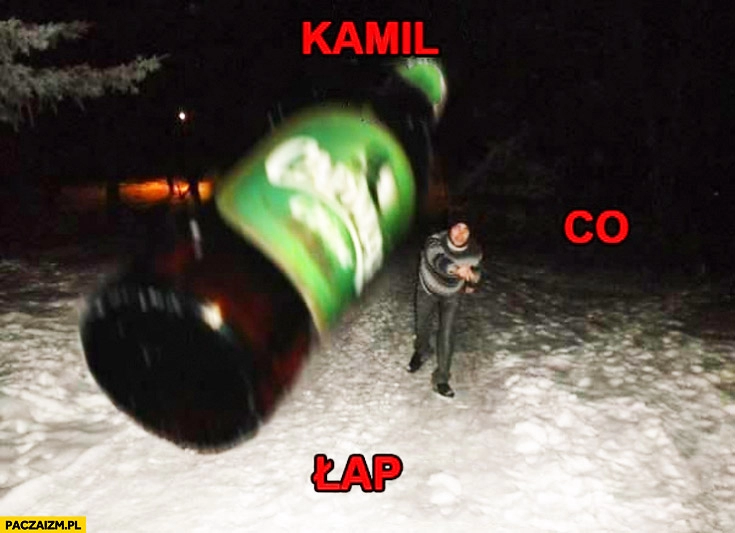 
    Kamil. Co? Łap butelka piwa