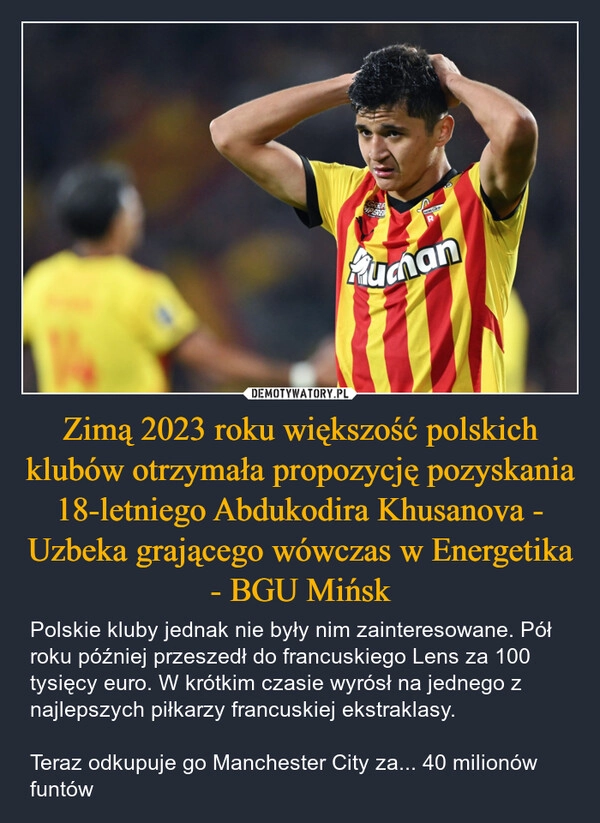 
    Zimą 2023 roku większość polskich klubów otrzymała propozycję pozyskania 18-letniego Abdukodira Khusanova - Uzbeka grającego wówczas w Energetika - BGU Mińsk