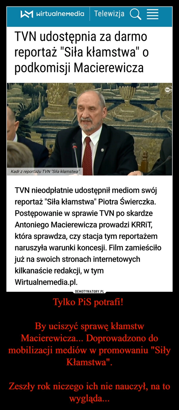 
    Tylko PiS potrafi!
By uciszyć sprawę kłamstw Macierewicza... Doprowadzono do mobilizacji mediów w promowaniu "Siły Kłamstwa".
Zeszły rok niczego ich nie nauczył, na to wygląda... 