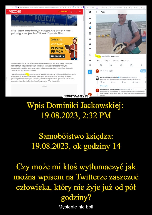 
    Wpis Dominiki Jackowskiej: 
19.08.2023, 2:32 PM

Samobójstwo księdza:
19.08.2023, ok godziny 14

Czy może mi ktoś wytłumaczyć jak można wpisem na Twitterze zaszczuć człowieka, który nie żyje już od pół godziny?