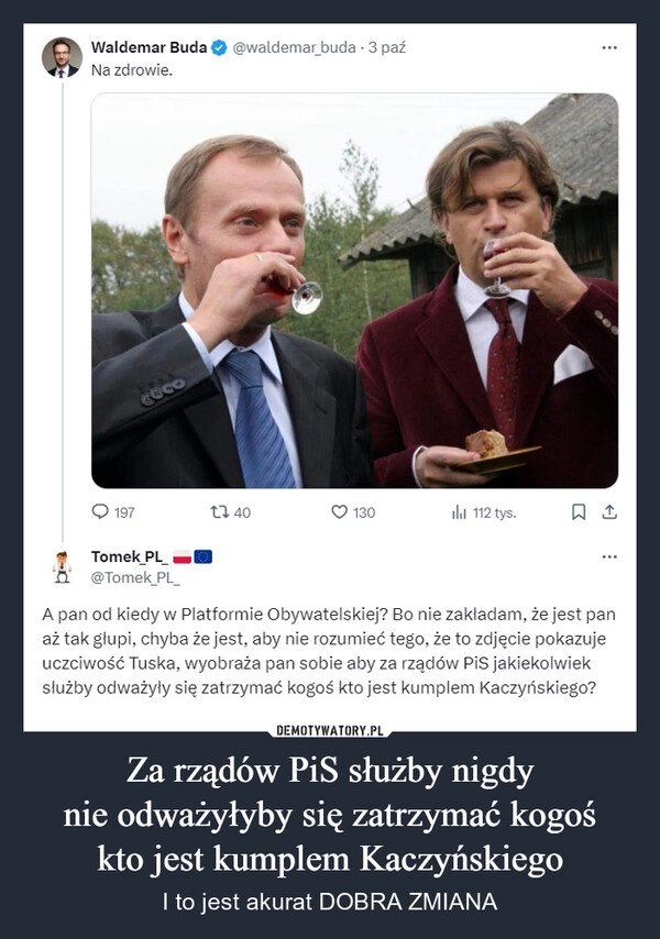 
    Za rządów PiS służby nigdy
nie odważyłyby się zatrzymać kogoś
kto jest kumplem Kaczyńskiego