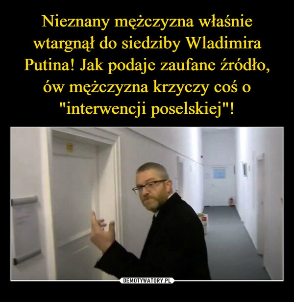 
    Nieznany mężczyzna właśnie wtargnął do siedziby Wladimira Putina! Jak podaje zaufane źródło, ów mężczyzna krzyczy coś o "interwencji poselskiej"!