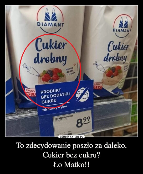 
    To zdecydowanie poszło za daleko.
Cukier bez cukru?
Ło Matko!!