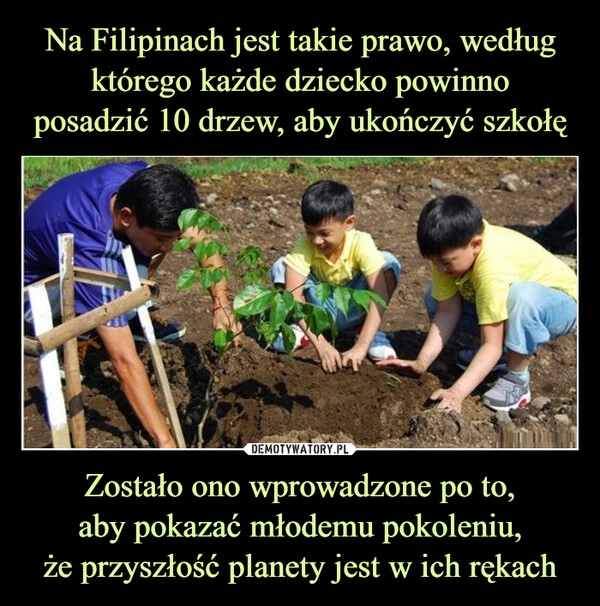 
    Na Filipinach jest takie prawo, według
którego każde dziecko powinno
posadzić 10 drzew, aby ukończyć szkołę Zostało ono wprowadzone po to,
aby pokazać młodemu pokoleniu,
że przyszłość planety jest w ich rękach