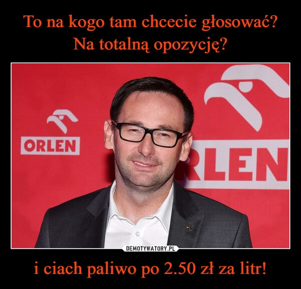 
    To na kogo tam chcecie głosować?
Na totalną opozycję? i ciach paliwo po 2.50 zł za litr!