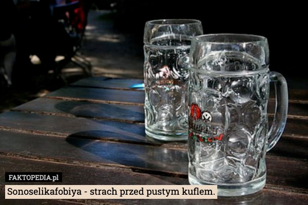 
    Sonoselikafobiya - strach przed pustym kuflem.