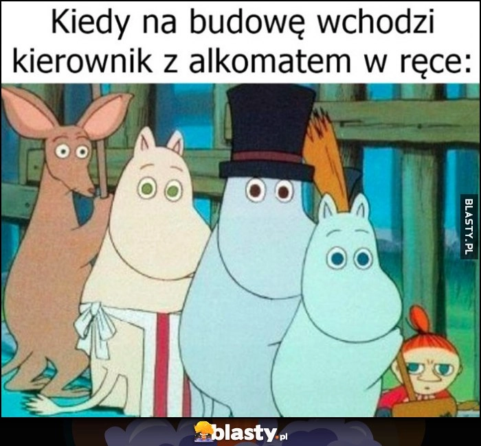 
    Kiedy na budowę wchodzi kierownik z alkomatem w ręce Muminki