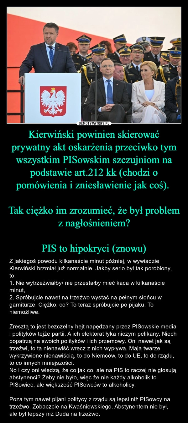 
    Kierwiński powinien skierować prywatny akt oskarżenia przeciwko tym wszystkim PISowskim szczujniom na podstawie art.212 kk (chodzi o pomówienia i zniesławienie jak coś). 

Tak ciężko im zrozumieć, że był problem z nagłośnieniem?

PIS to hipokryci (znowu)