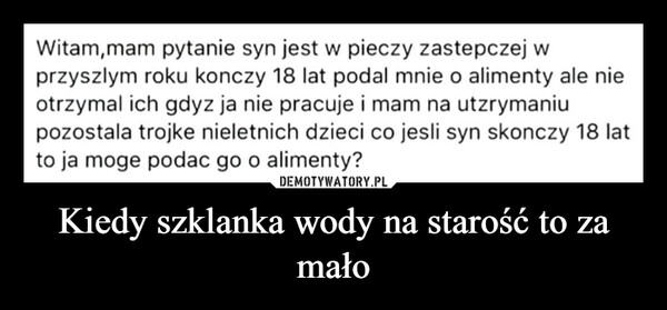 
    Kiedy szklanka wody na starość to za mało