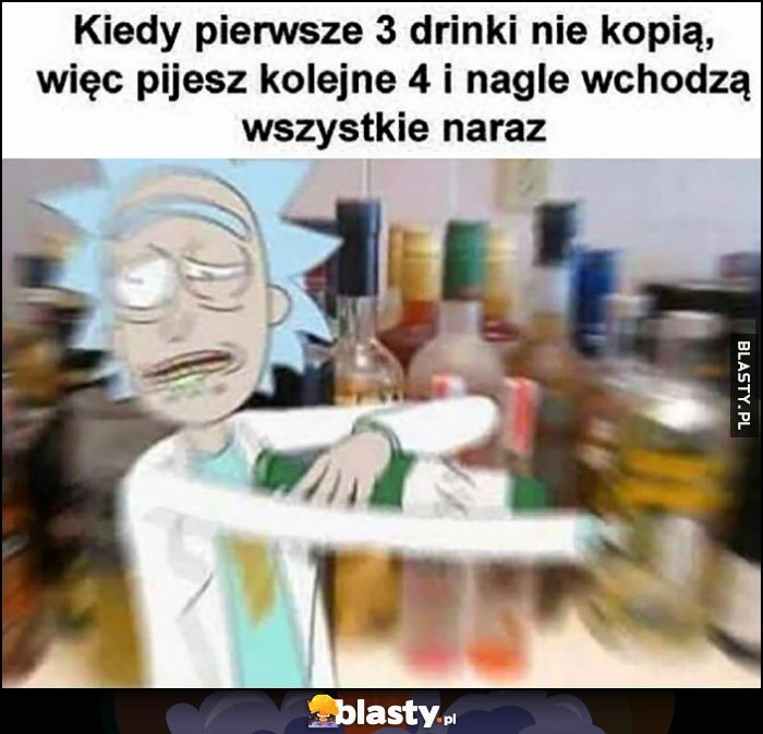 
    Kiedy pierwsze 3 drinki nie kopią więc pijesz kolejne 4 i nagle wchodzą wszystkie na raz