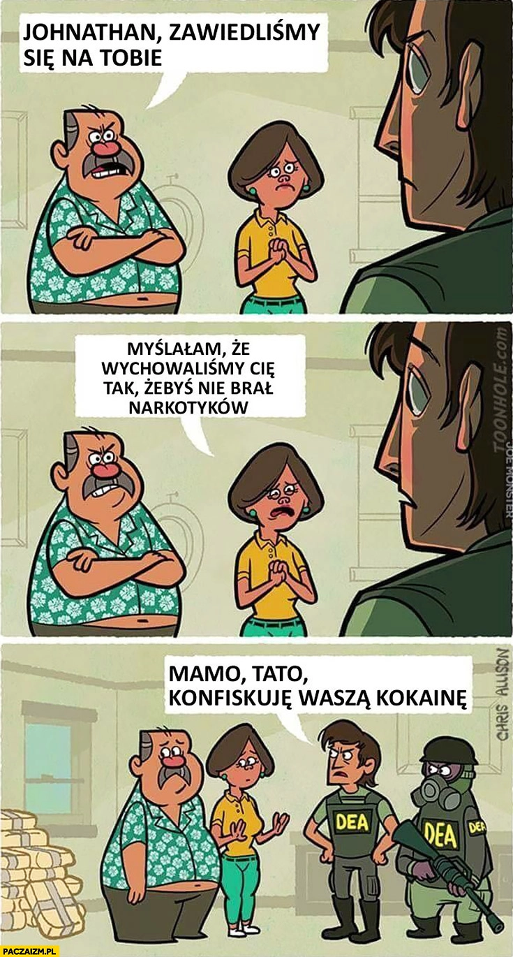 
    Zawiedliśmy się na  Tobie, myślałam, że wychowaliśmy Cię tak żebyś nie brał narkotyków, mamo tato konfiskuję waszą kokainę komiks