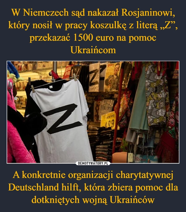 
    W Niemczech sąd nakazał Rosjaninowi, który nosił w pracy koszulkę z literą „Z”, przekazać 1500 euro na pomoc Ukraińcom A konkretnie organizacji charytatywnej Deutschland hilft, która zbiera pomoc dla dotkniętych wojną Ukraińców